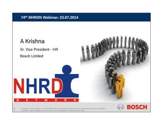 74th NHRDN Webinar: 23.07.2014
Creating a strong talent pipeline How ready are you?Creating a strong talent pipeline How ready are you?Creating a strong talent pipeline: How ready are you?Creating a strong talent pipeline: How ready are you?
A KrishnaA Krishna
Sr. Vice President - HR
Bosch LimitedBosch Limited
A Krishna | Sr. Vice President - HR | 23.07.2014 | © Bosch Limited 2014. All rights reserved, also regarding any disposal, exploitation,
reproduction, editing, distribution, as well as in the event of applications for industrial property rights.
1
 