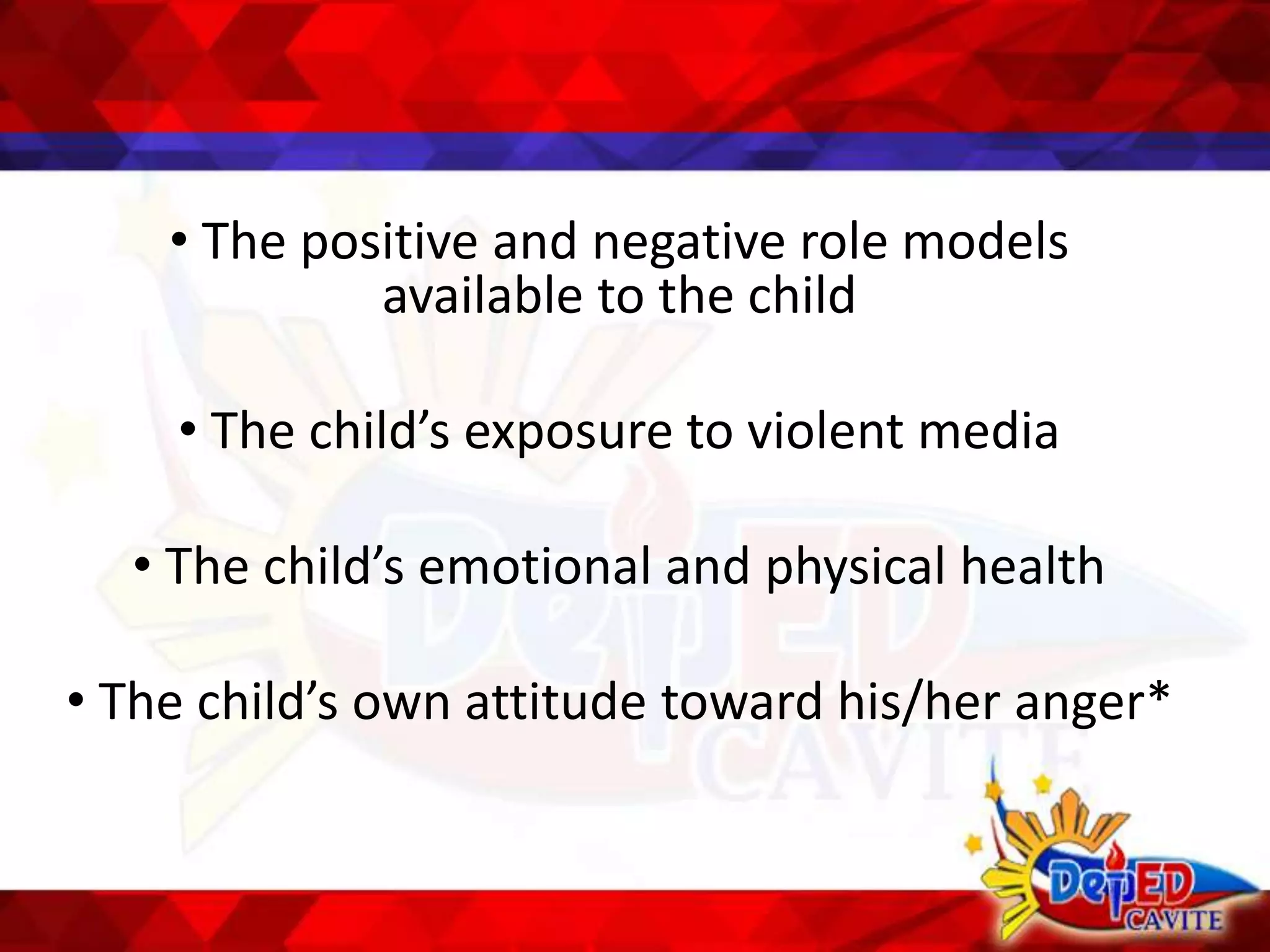 • The positive and negative role models
available to the child
• The child’s exposure to violent media
• The child’s emotional and physical health
• The child’s own attitude toward his/her anger*
 