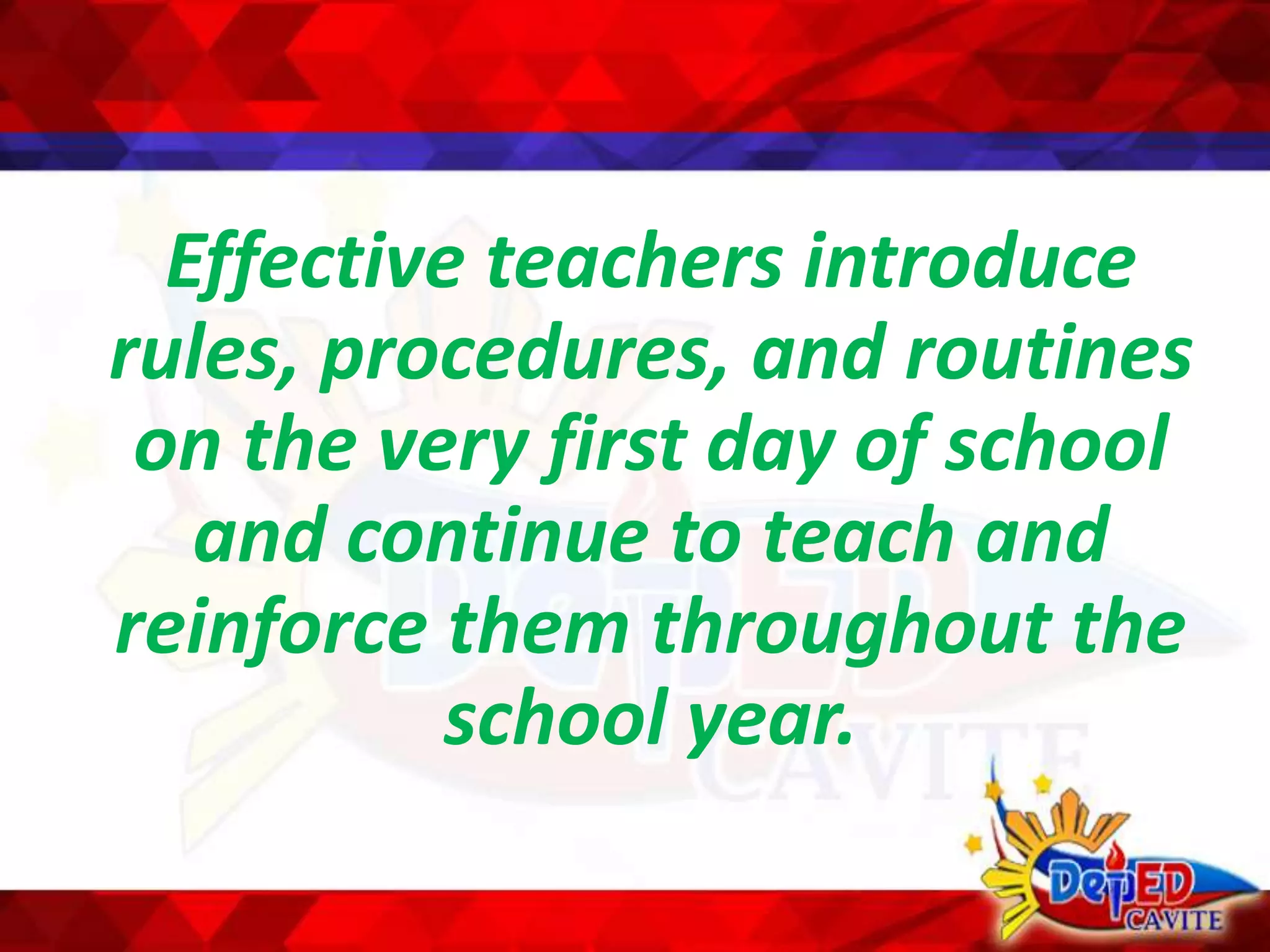 Effective teachers introduce
rules, procedures, and routines
on the very first day of school
and continue to teach and
reinforce them throughout the
school year.
 