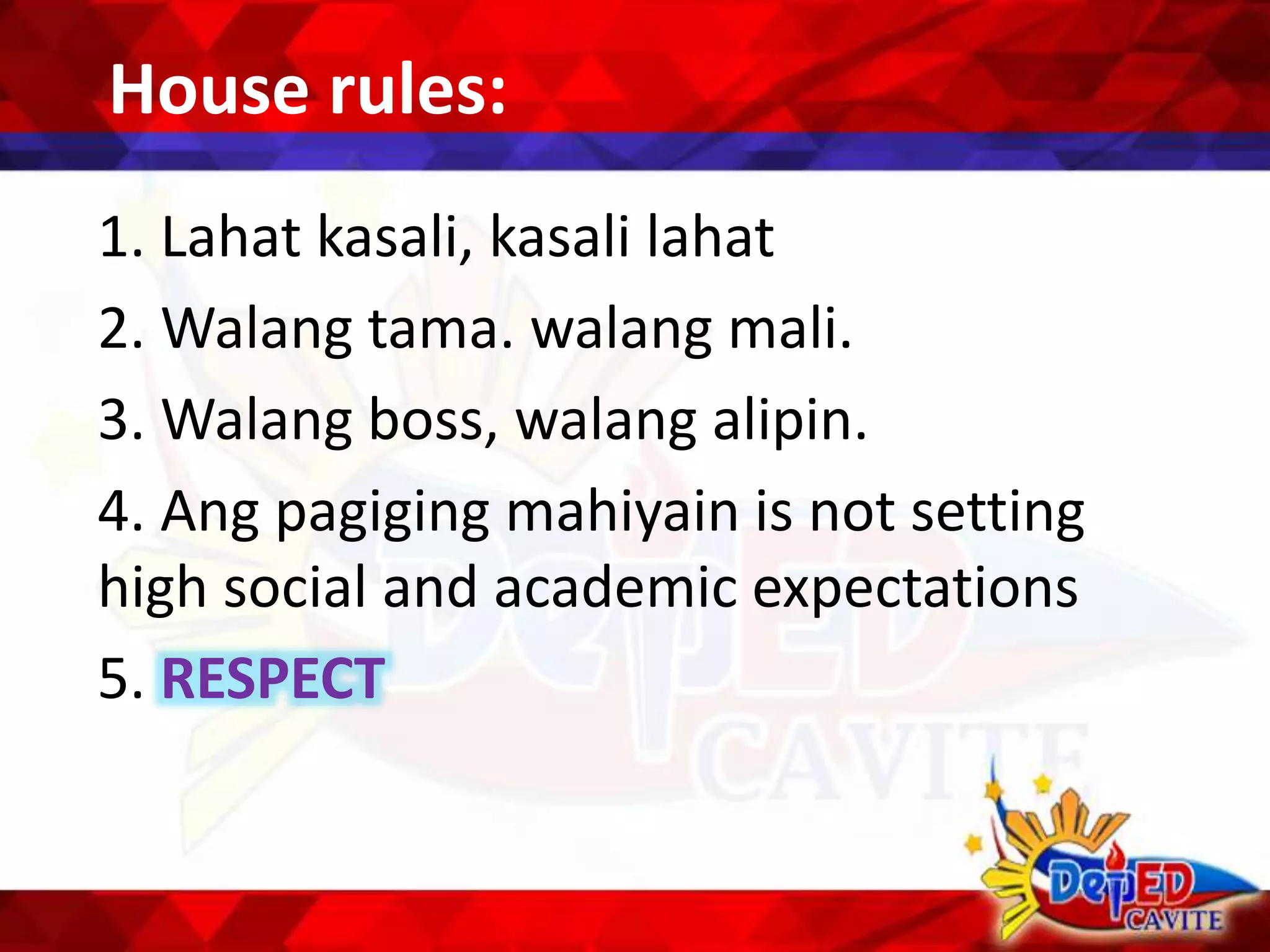 House rules:
1. Lahat kasali, kasali lahat
2. Walang tama. walang mali.
3. Walang boss, walang alipin.
4. Ang pagiging mahiyain is not setting
high social and academic expectations
5. RESPECT
 