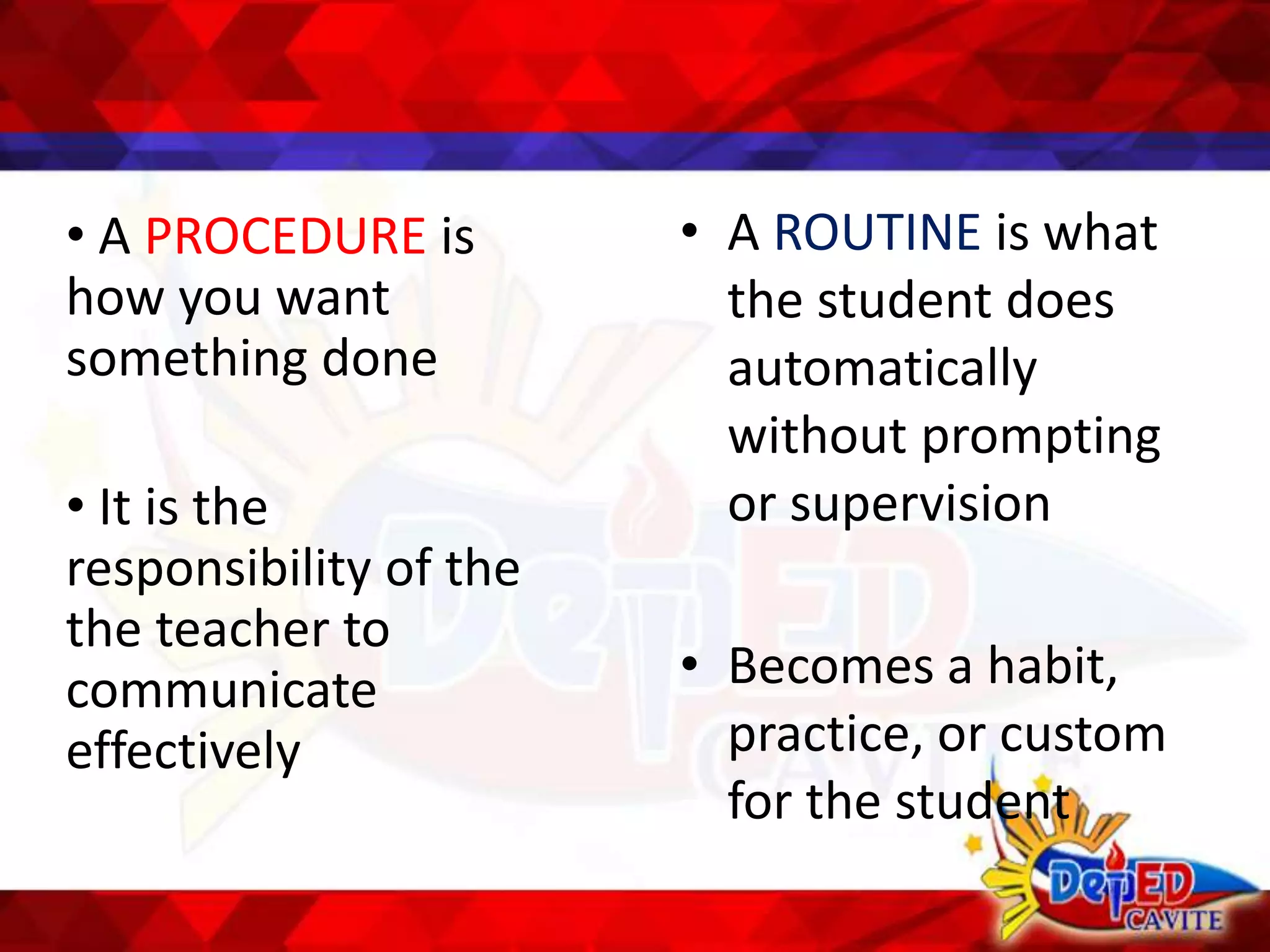 • A PROCEDURE is
how you want
something done
• It is the
responsibility of the
the teacher to
communicate
effectively
• A ROUTINE is what
the student does
automatically
without prompting
or supervision
• Becomes a habit,
practice, or custom
for the student
 