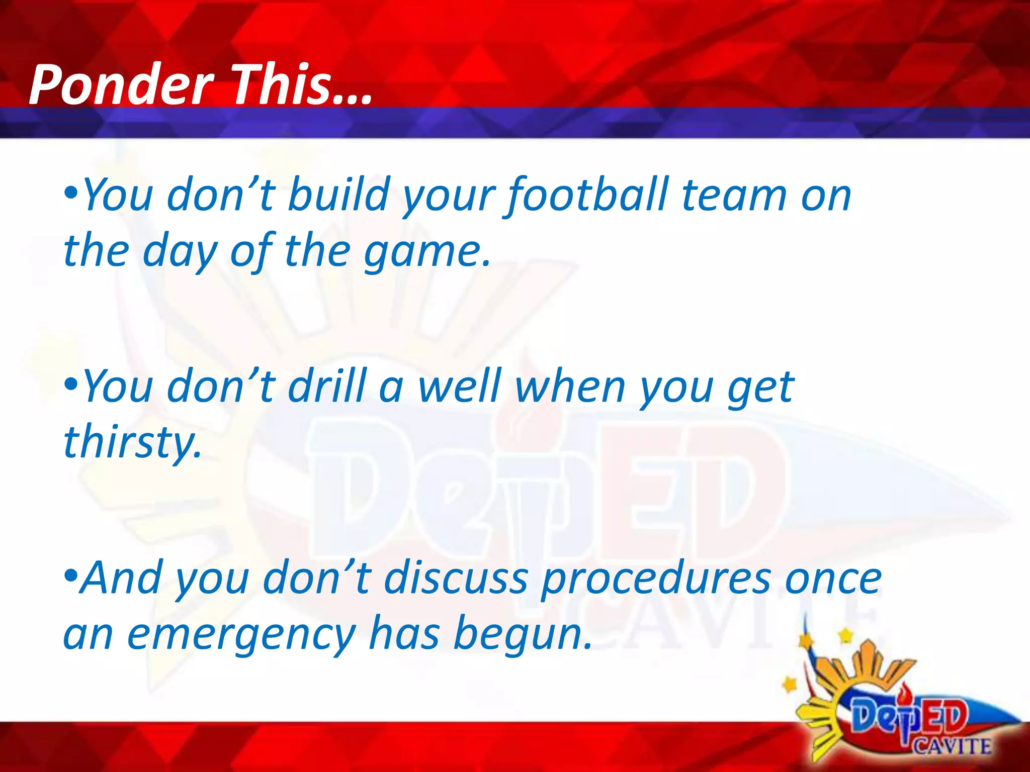 Ponder This…
•You don’t build your football team on
the day of the game.
•You don’t drill a well when you get
thirsty.
•And you don’t discuss procedures once
an emergency has begun.
 