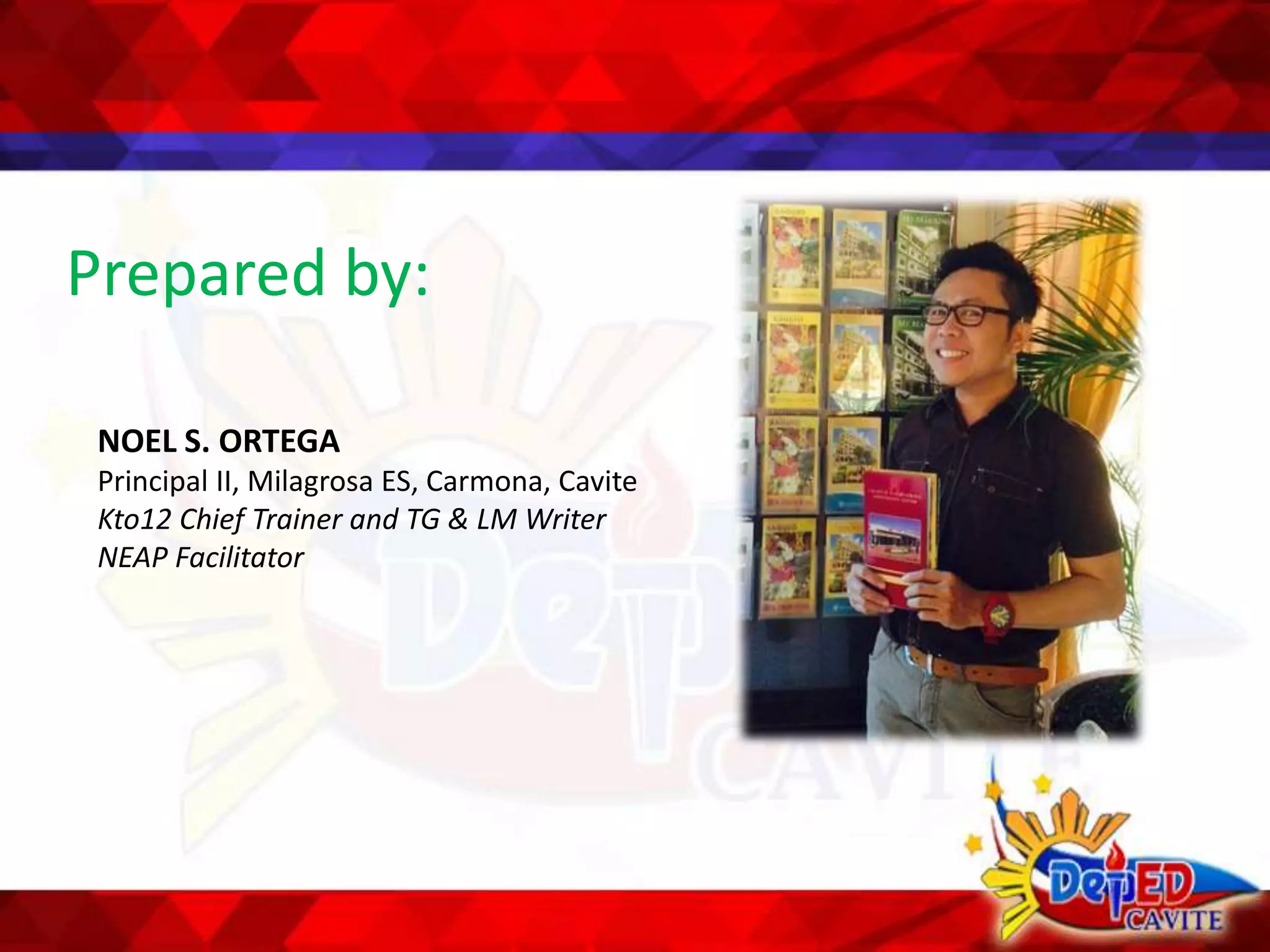 Prepared by:
NOEL S. ORTEGA
Principal II, Milagrosa ES, Carmona, Cavite
Kto12 Chief Trainer and TG & LM Writer
NEAP Facilitator
 