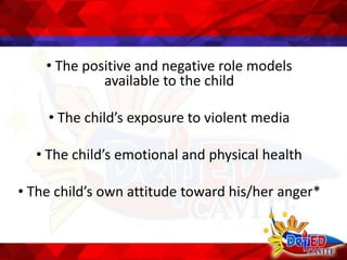 • The positive and negative role models
available to the child
• The child’s exposure to violent media
• The child’s emotional and physical health
• The child’s own attitude toward his/her anger*
 