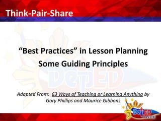 Think-Pair-Share
“Best Practices” in Lesson Planning
Some Guiding Principles
Adapted From: 63 Ways of Teaching or Learning Anything by
Gary Phillips and Maurice Gibbons
 