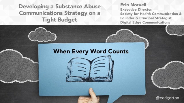 Developing a Substance Abuse
Communications Strategy on a
Tight Budget
When Every Word Counts
Erin Norvell
Executive Direc...