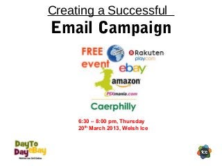 Creating a Successful
Email Campaign
6:30 – 8:00 pm, Thursday
20th
March 2013, Welsh Ice
 