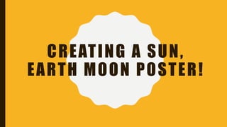 CREATING A SUN,
EARTH MOON POSTER!
 