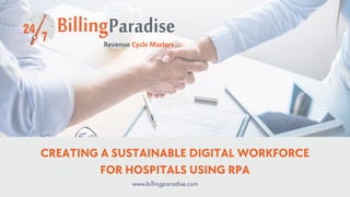 CREATING A SUSTAINABLE DIGITAL WORKFORCE
FOR HOSPITALS USING RPA
www.billingparadise.com
 