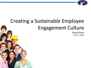 Creating a Sustainable Employee Engagement Culture David Perry April 17, 2009  