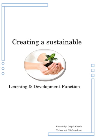 Creating a sustainable




Learning & Development Function




                    Created By: Deepak Chawla
                    Trainer and OD Consultant
 