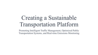Creating a Sustainable
Transportation Platform
Promoting Intelligent Traffic Management, Optimized Public
Transportation Systems, and Real-time Emissions Monitoring
 