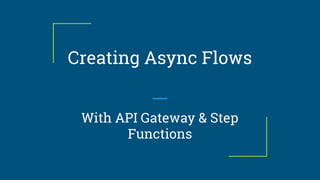 Creating Async Flows
With API Gateway & Step
Functions
 