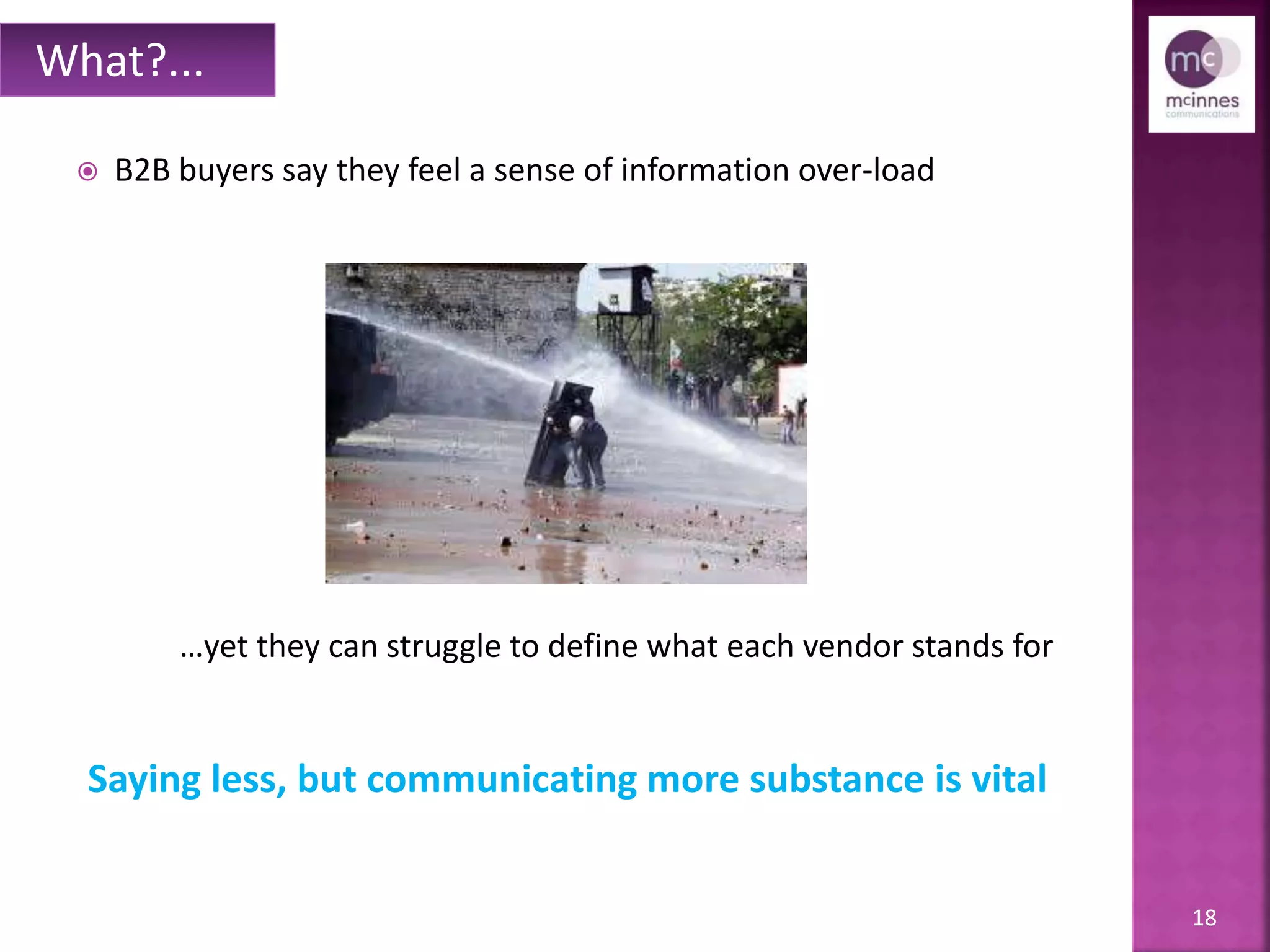 18
 B2B buyers say they feel a sense of information over-load
…yet they can struggle to define what each vendor stands for
What?...
Saying less, but communicating more substance is vital
 