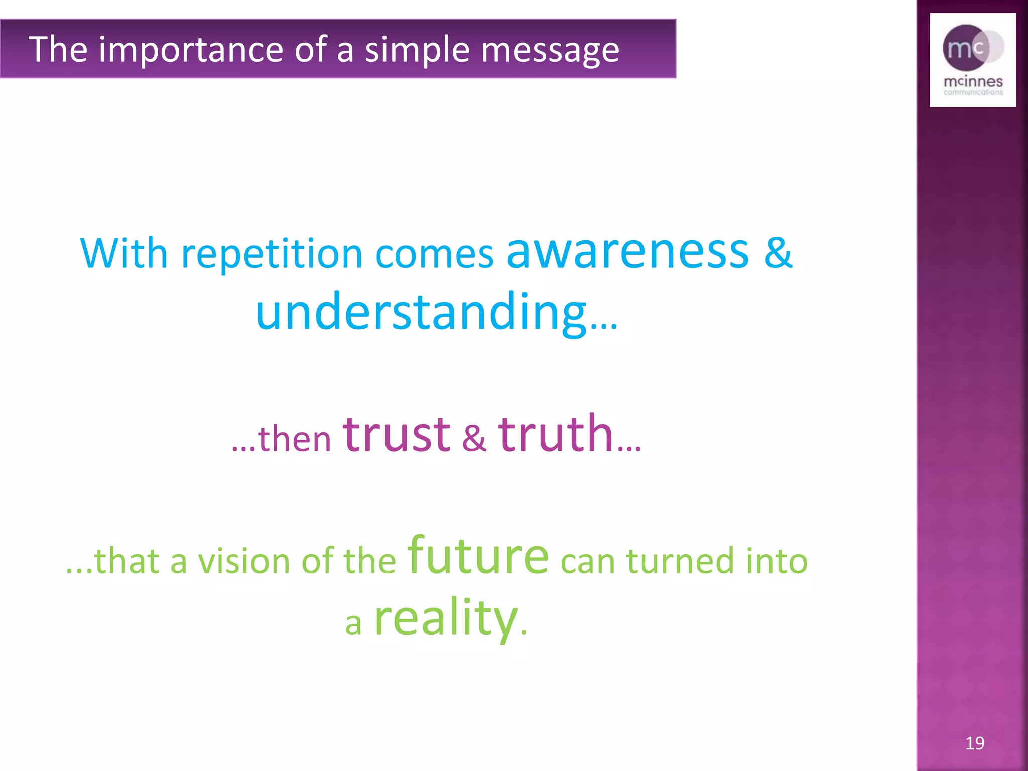 19
With repetition comes awareness &
understanding…
…then trust & truth…
...that a vision of the future can turned into
a reality.
The importance of a simple message
 