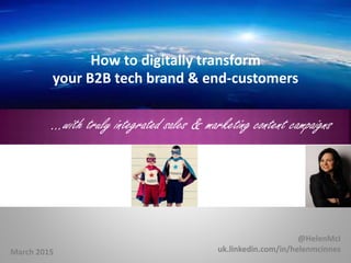 @HelenMcI
uk.linkedin.com/in/helenmcinnesMarch 2015
How to digitally transform
your B2B tech brand & end-customers
…with truly integrated sales & marketing content campaigns
 