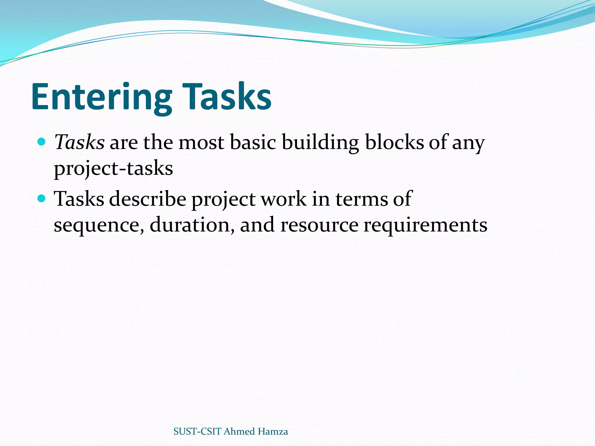 Entering TasksTasks are the most basic building blocks of any project-tasksTasks describe project work in terms of sequence, duration, and resource requirementsSUST-CSIT Ahmed Hamza 