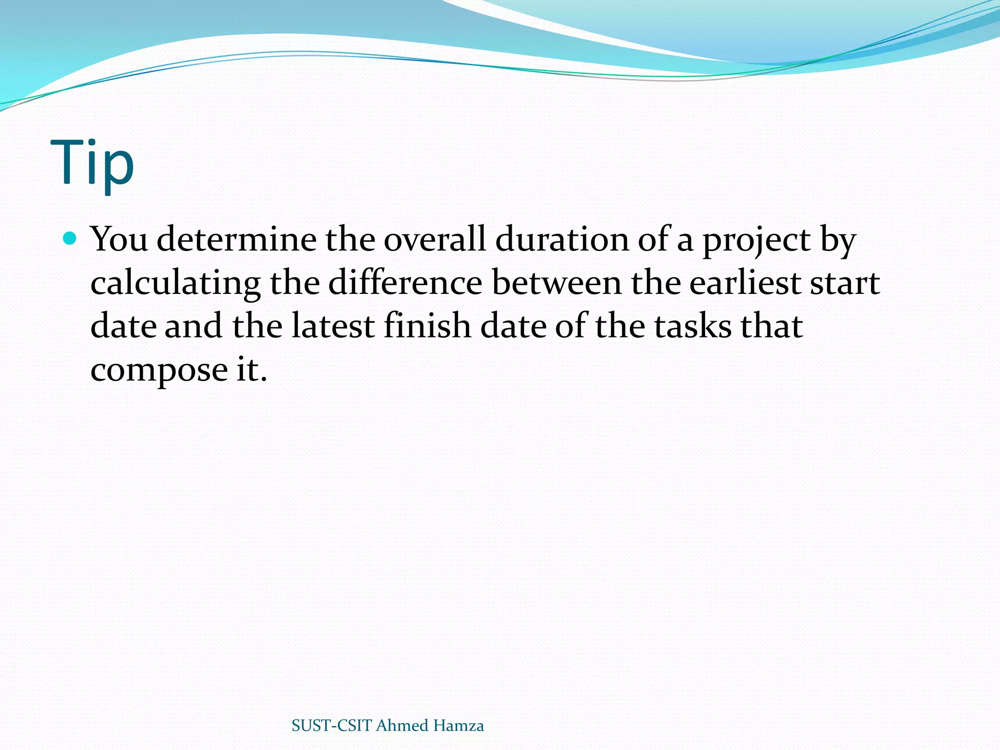 TipYou determine the overall duration of a project by calculating the difference between the earliest start date and the latest finish date of the tasks that compose it.SUST-CSIT Ahmed Hamza 