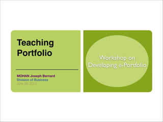 Workshop on
Developing e-Portfolio
Teaching
Portfolio 
MOHAN Joseph Bernard
Division of Business
June 28, 2013
 