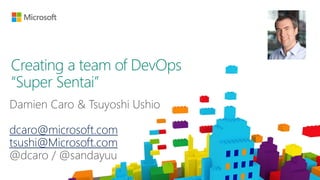 dcaro@microsoft.com
tsushi@Microsoft.com
Creating a team of DevOps
“Super Sentai”
 