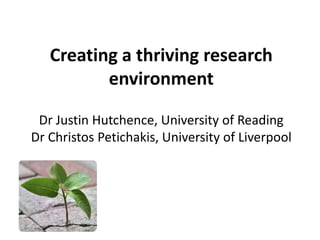 Creating a thriving research
          environment

 Dr Justin Hutchence, University of Reading
Dr Christos Petichakis, University of Liverpool
 