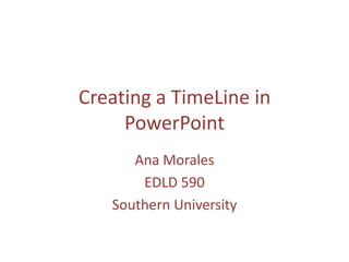 Creating a TimeLine in
     PowerPoint
      Ana Morales
       EDLD 590
   Southern University
 