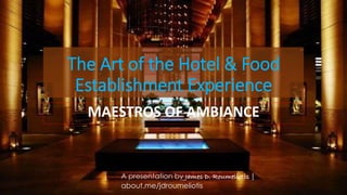 The Art of the Hotel & Food
Establishment Experience
MAESTROS OF AMBIANCE
A presentation by James D. Roumeliotis | about.me/jdroumeliotis
 