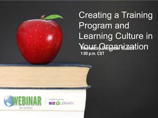 Creating a Training
Program and
Learning Culture in
Your Organization
Wednesday, December 19, 2012
1:00 p.m. CST
 
