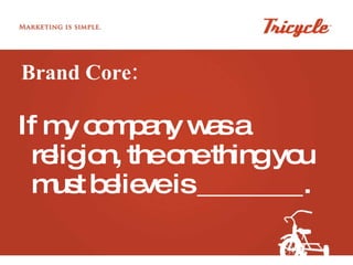 Brand Core: If my company was a religion, the one thing you must believe is ________. 