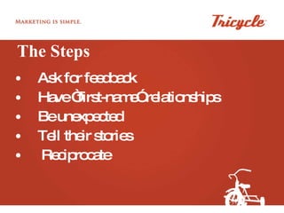 The Steps Ask for feedback Have “first-name” relationships Be unexpected Tell their stories Reciprocate