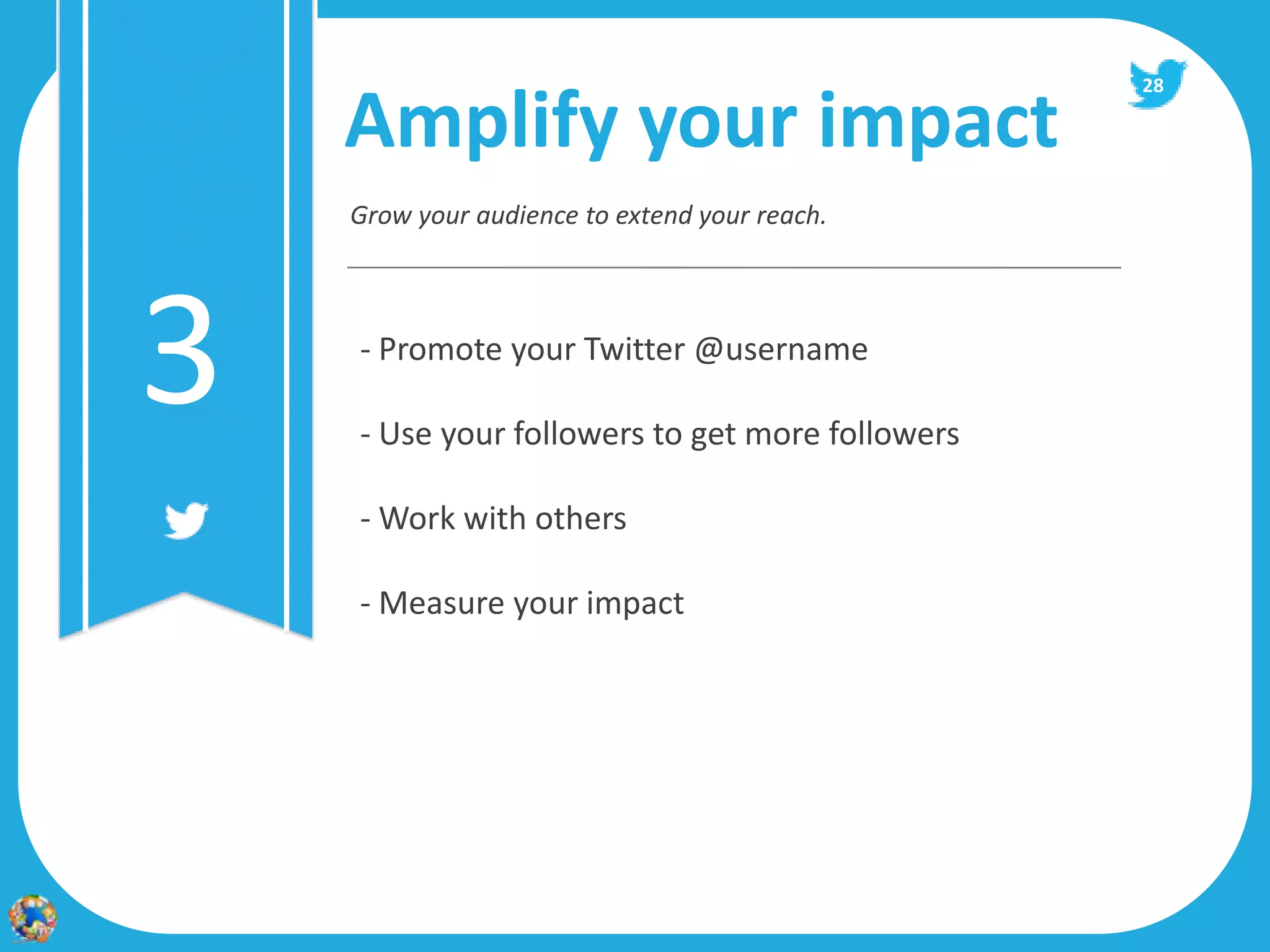 28

    Amplify your impact
    Grow your audience to extend your reach.




3   - Promote your Twitter @username

    - Use your followers to get more followers

    - Work with others

    - Measure your impact
 
