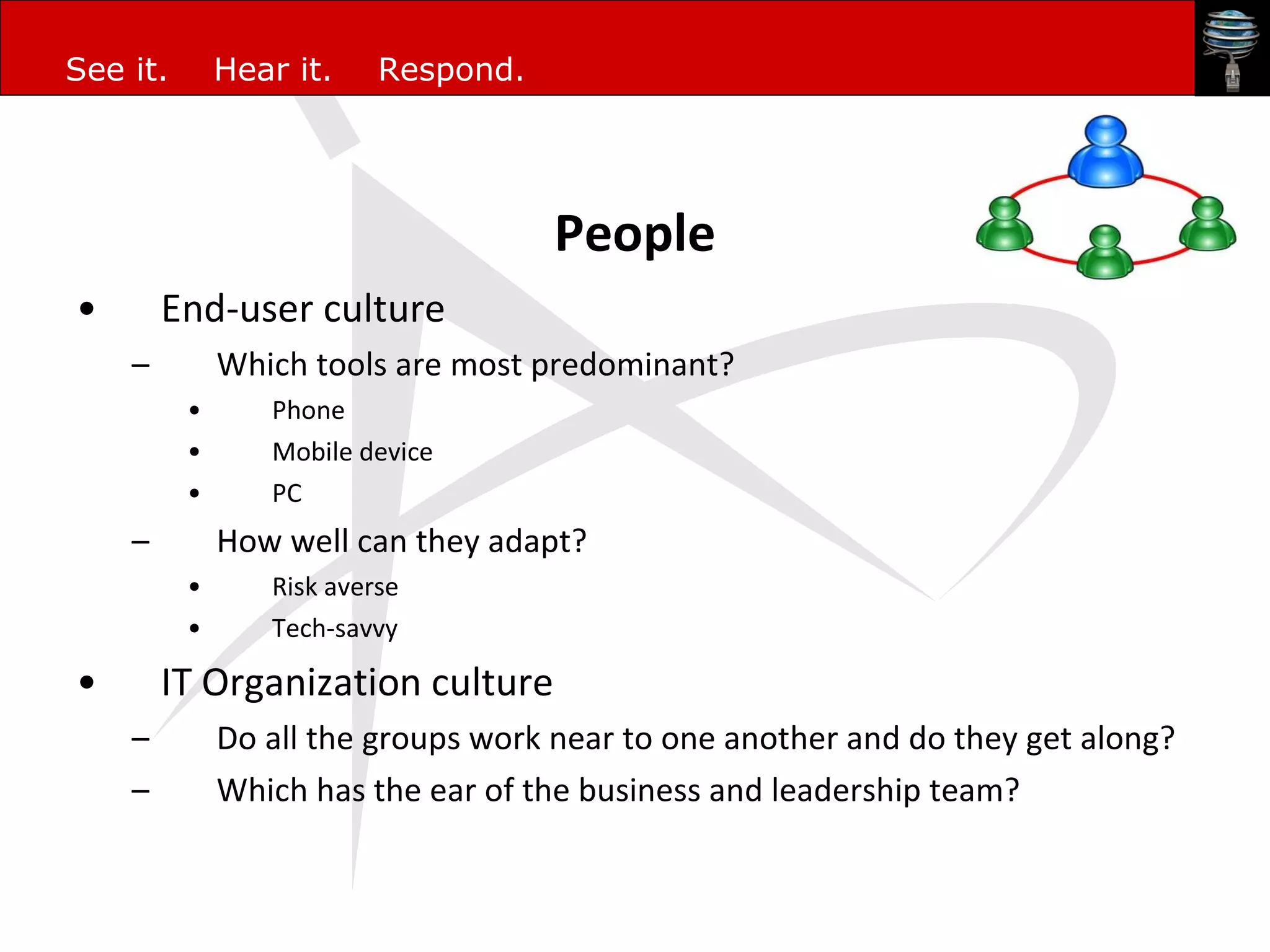 People End-user culture Which tools are most predominant? Phone Mobile device PC How well can they adapt? Risk averse Tech-savvy IT Organization culture Do all the groups work near to one another and do they get along? Which has the ear of the business and leadership team? 