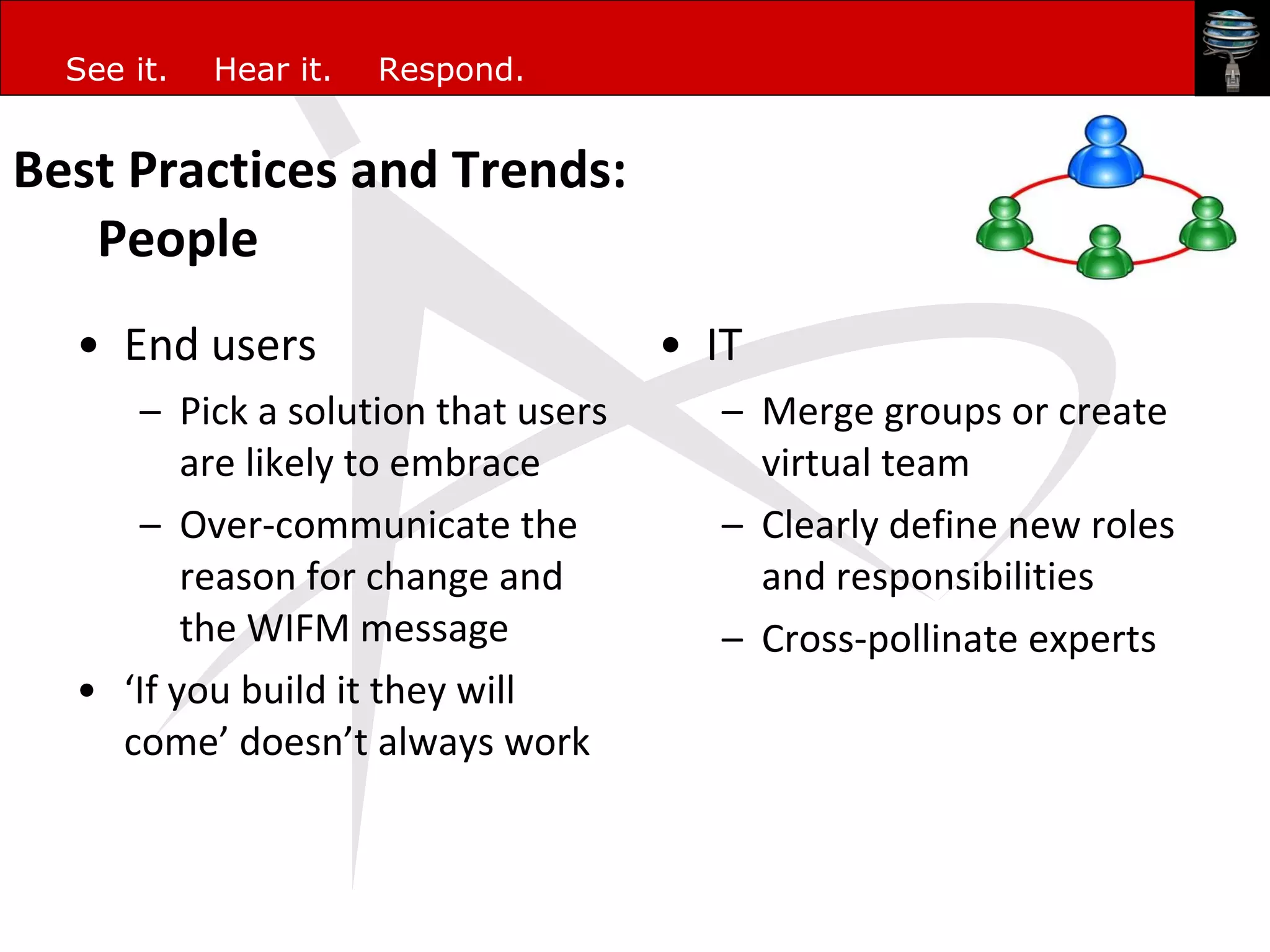 Best Practices and Trends: People End users Pick a solution that users are likely to embrace Over-communicate the reason for change and the WIFM message  ‘ If you build it they will come’ doesn’t always work IT Merge groups or create virtual team Clearly define new roles and responsibilities Cross-pollinate experts 