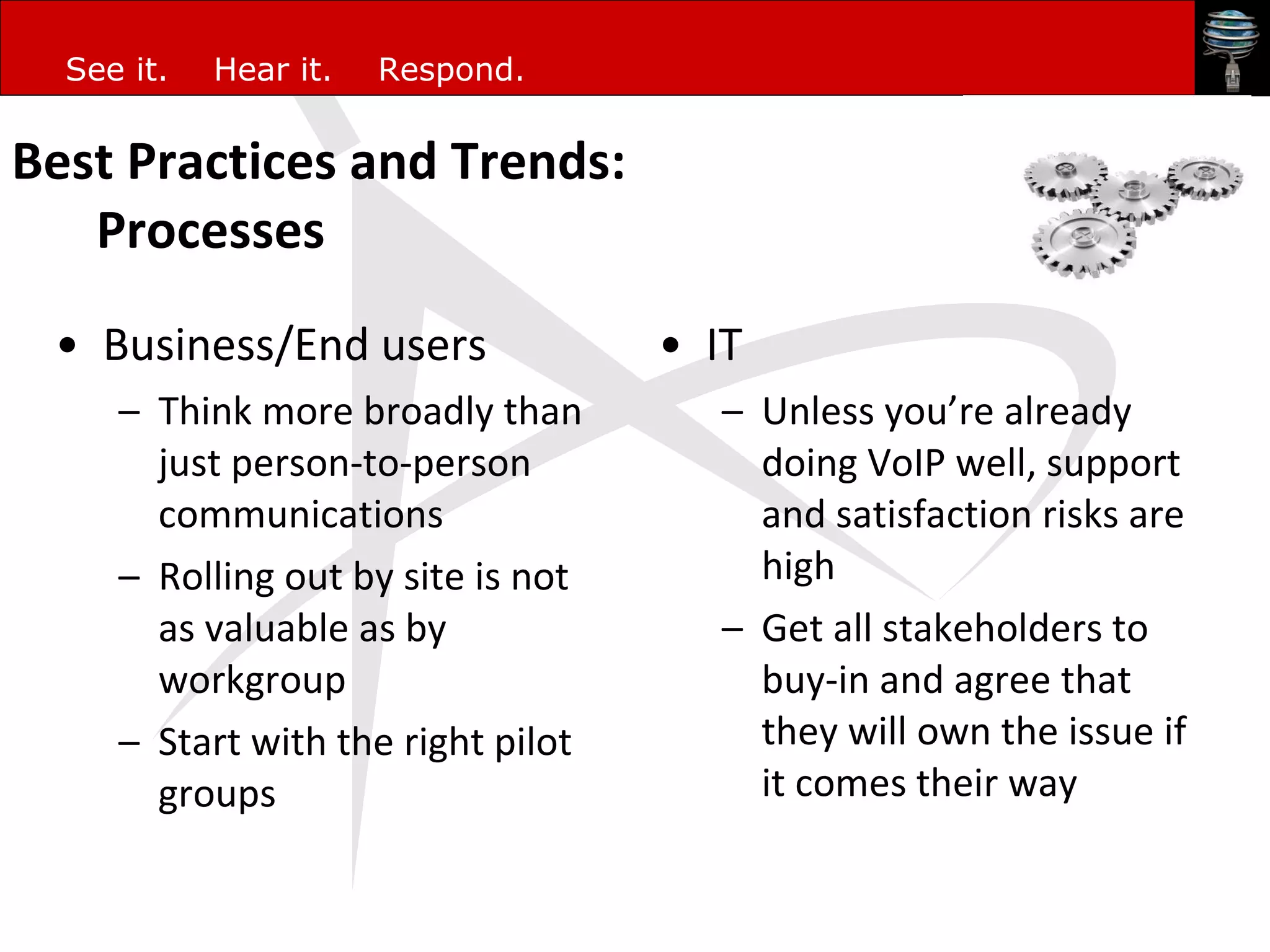 Best Practices and Trends: Processes Business/End users Think more broadly than just person-to-person communications Rolling out by site is not as valuable as by workgroup Start with the right pilot groups IT  Unless you’re already doing VoIP well, support  and satisfaction risks are high Get all stakeholders to buy-in and agree that they will own the issue if it comes their way 