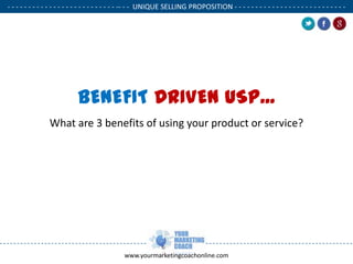 - - - - - - - - - - - - - - - - - - - - - - - - - - -- - - UNIQUE SELLING PROPOSITION - - - - - - - - - - - - - - - - - - - - - - - - - - .

BENEFIT DRIVEN USP...
What are 3 benefits of using your product or service?

www.yourmarketingcoachonline.com

.

.

 