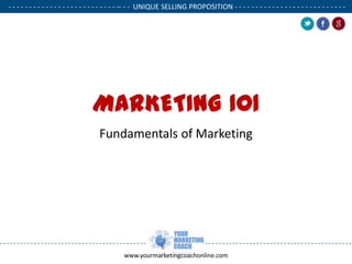 - - - - - - - - - - - - - - - - - - - - - - - - - - -- - - UNIQUE SELLING PROPOSITION - - - - - - - - - - - - - - - - - - - - - - - - - - .

MARKETING 101
Fundamentals of Marketing

www.yourmarketingcoachonline.com

.

.

 