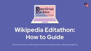 2020 | Ryn Marchese, AAPB Engagement and Use Manager, aapb_notifications@wgbh.org
Wikipedia Editathon:
How to Guide
 