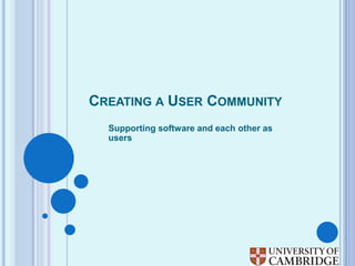 CREATING A USER COMMUNITY
Supporting software and each other as
users
 