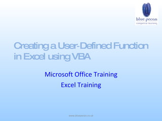 Creating a User‑Defined Function
in Excel using VBA
       Microsoft Office Training
            Excel Training



               www.bluepecan.co.uk
 