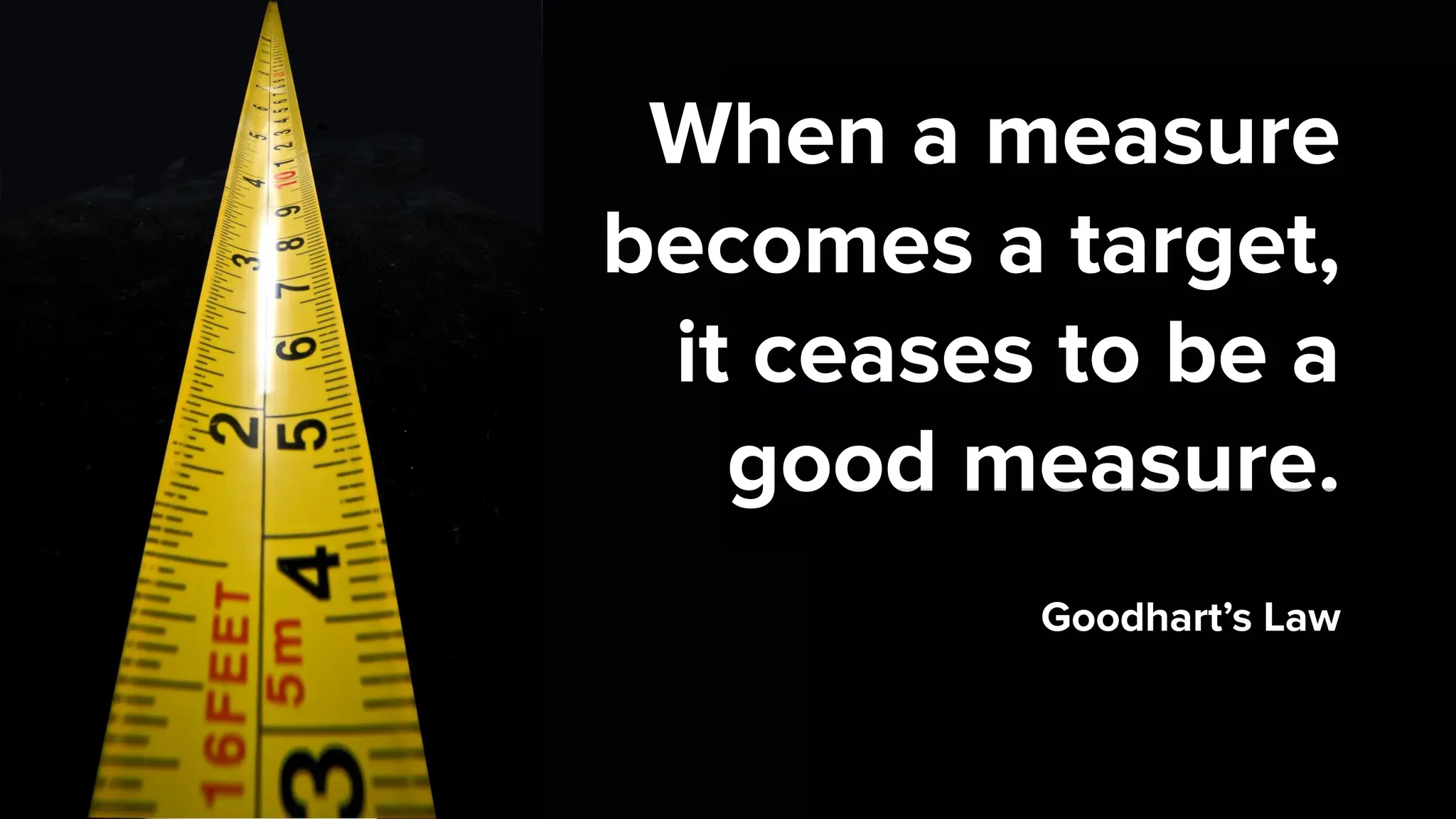 When a measure
becomes a target,
it ceases to be a
good measure.
Goodhart’s Law
 