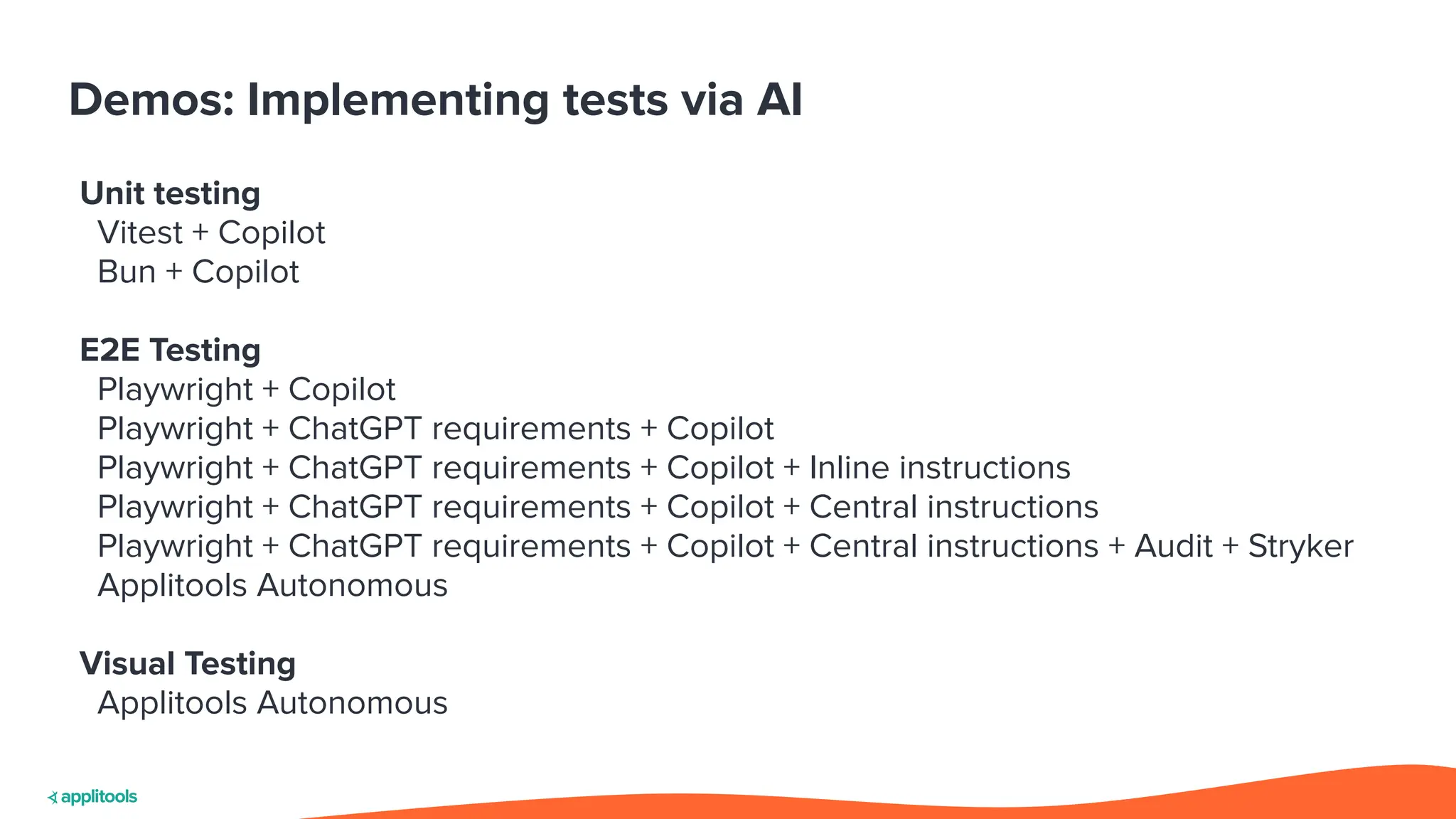 Demos: Implementing tests via AI
Unit testing
Vitest + Copilot
Bun + Copilot
E2E Testing
Playwright + Copilot
Playwright + ChatGPT requirements + Copilot
Playwright + ChatGPT requirements + Copilot + Inline instructions
Playwright + ChatGPT requirements + Copilot + Central instructions
Playwright + ChatGPT requirements + Copilot + Central instructions + Audit + Stryker
Applitools Autonomous
Visual Testing
Applitools Autonomous
 