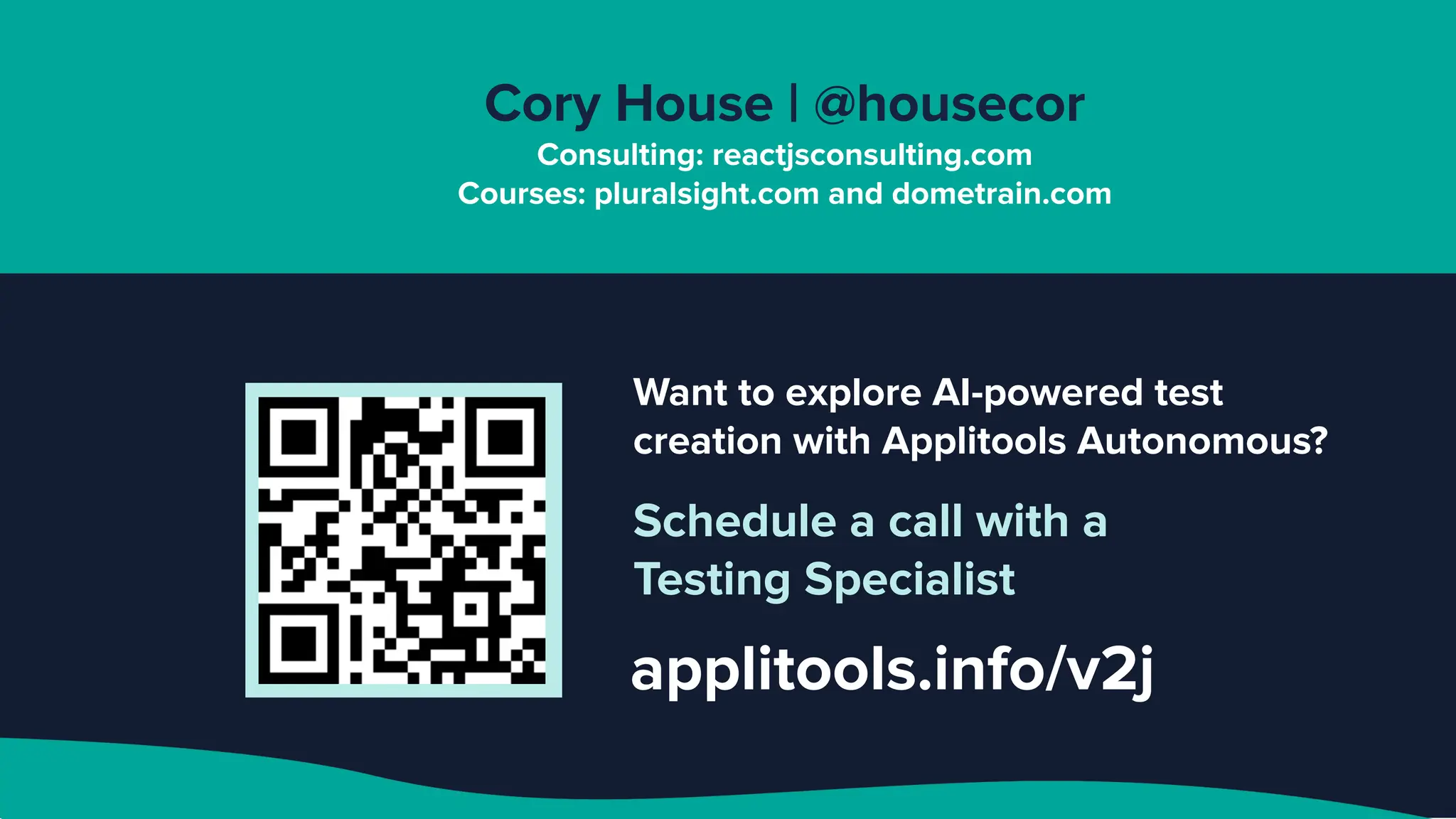 Want to explore AI-powered test
creation with Applitools Autonomous?
Schedule a call with a
Testing Specialist
applitools.info/v2j
Cory House | @housecor
Consulting: reactjsconsulting.com
Courses: pluralsight.com and dometrain.com
 