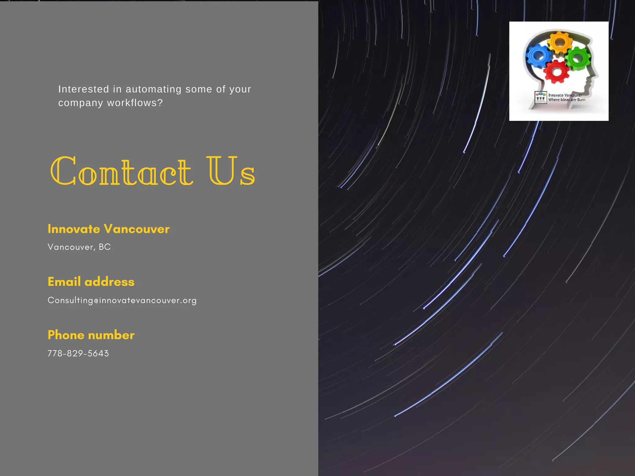 Contact Us
Innovate Vancouver
Vancouver, BC
Email address
Consulting@innovatevancouver.org
Phone number
778-829-5643
Interested in automating some of your
company workflows?
 