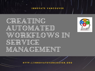 CREATING
AUTOMATED
WORKFLOWS IN
SERVICE
MANAGEMENT
I N N O V A T E V A N C O U V E R
H T T P : / / I N N O V A T E V A N C O U V E R . O R G
 