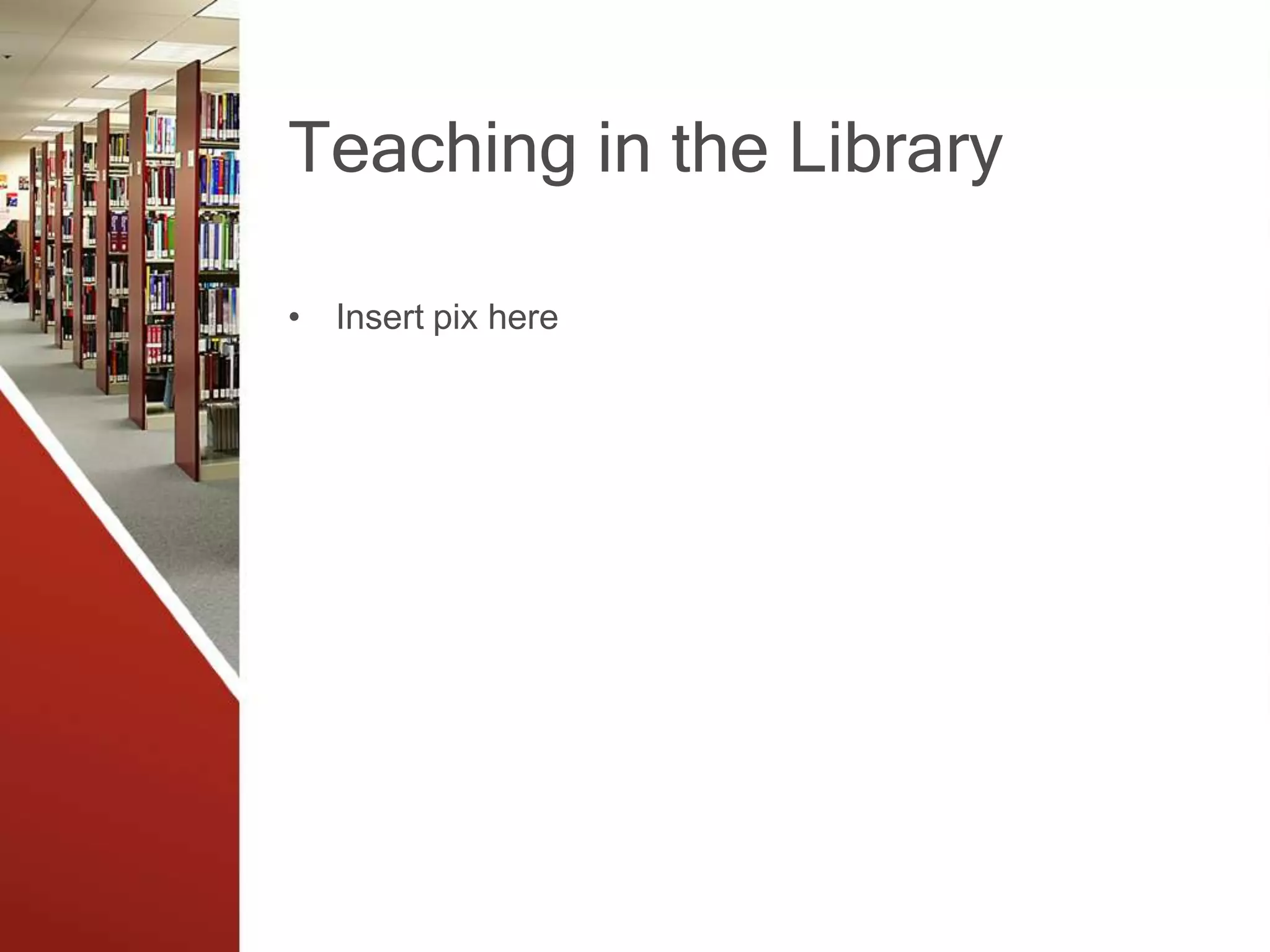 Teaching in the Library
• Insert pix here