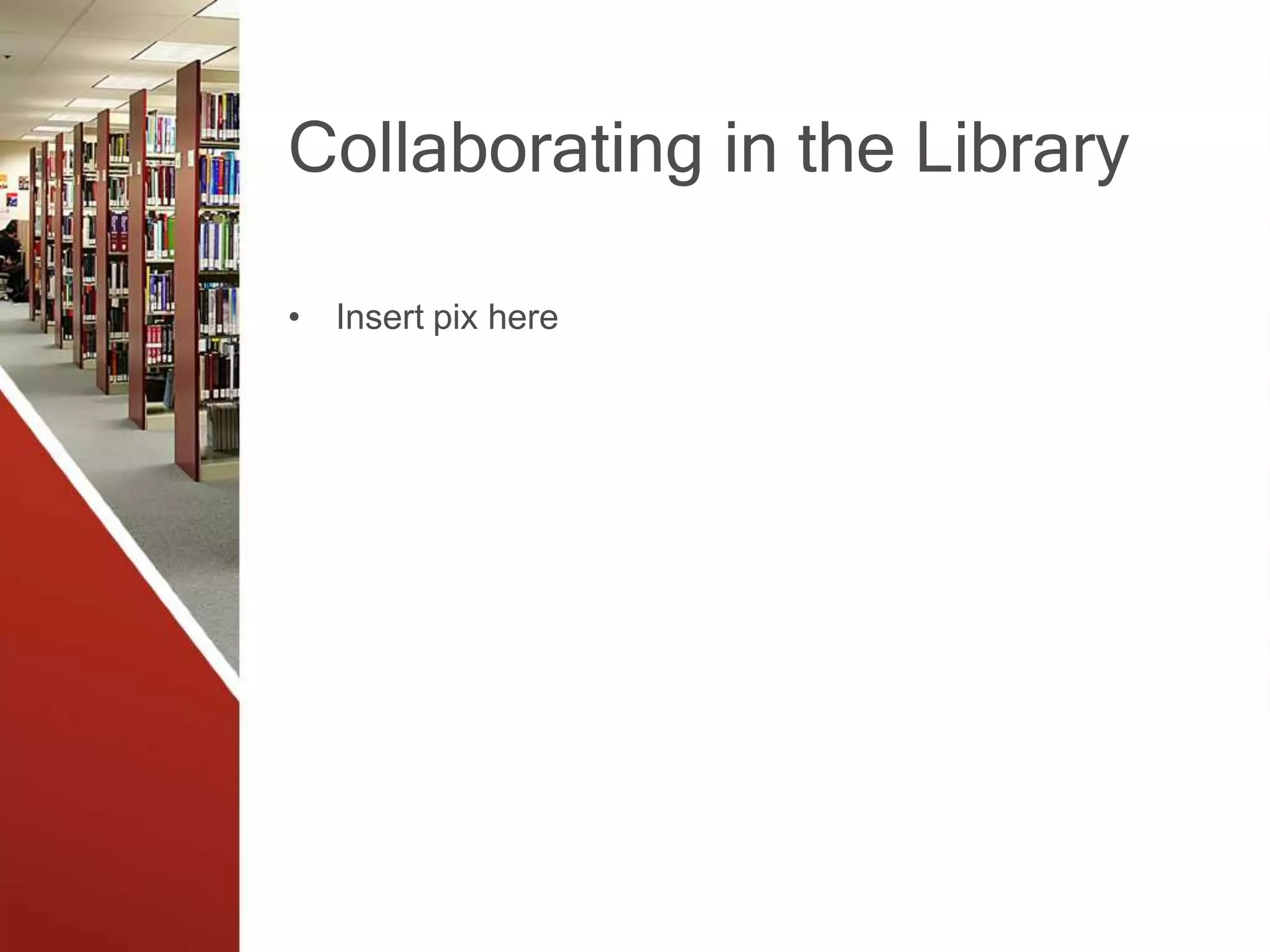 Collaborating in the Library
• Insert pix here