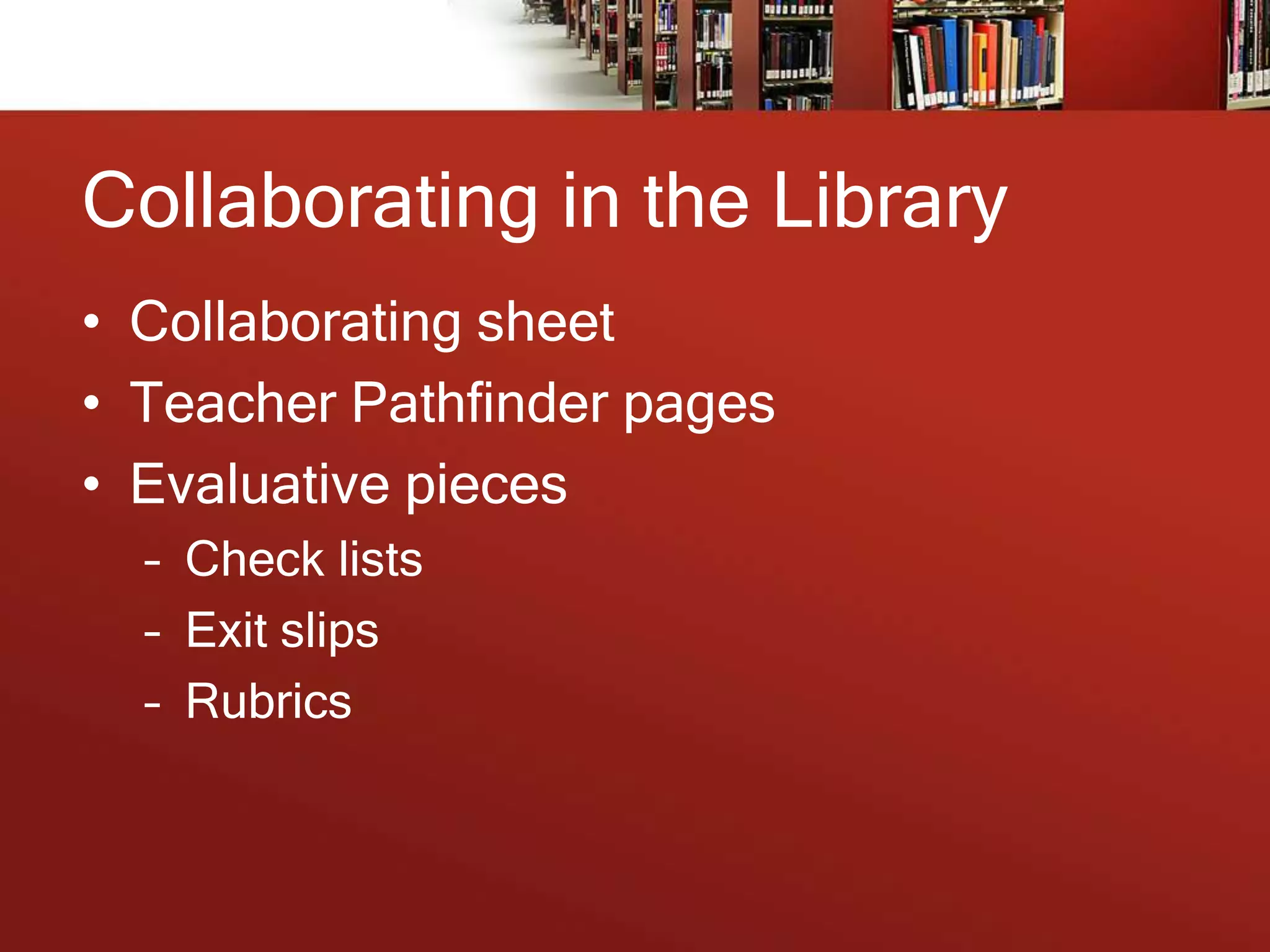 Collaborating in the Library
• Collaborating sheet
• Teacher Pathfinder pages
• Evaluative pieces
– Check lists
– Exit slips
– Rubrics