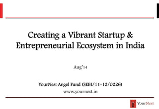 Creating a Vibrant Startup &
Entrepreneurial Ecosystem in India
Aug’14
YourNest Angel Fund (SEBI/11-12/0226)
www.yournest.in
 