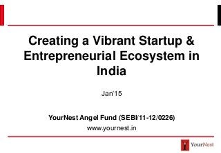 Creating a Vibrant Startup &
Entrepreneurial Ecosystem in
India
Jan’15
YourNest Angel Fund (SEBI/11-12/0226)
www.yournest.in
 