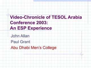Video-Chronicle of TESOL Arabia Conference 2003:  An ESP Experience John Allan Paul Grant  Abu Dhabi Men’s College   